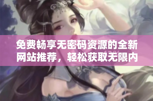 免费畅享无密码资源的全新网站推荐，轻松获取无限内容