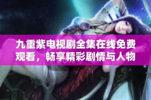 九重紫电视剧全集在线免费观看，畅享精彩剧情与人物魅力
