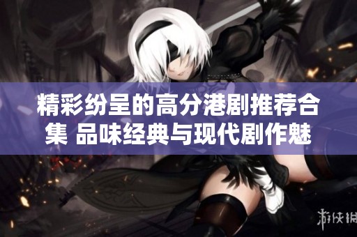 精彩纷呈的高分港剧推荐合集 品味经典与现代剧作魅力