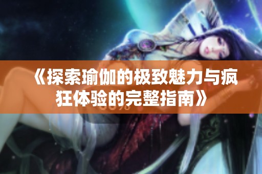 《探索瑜伽的极致魅力与疯狂体验的完整指南》