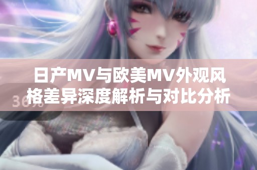 日产MV与欧美MV外观风格差异深度解析与对比分析