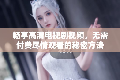 畅享高清电视剧视频，无需付费尽情观看的秘密方法