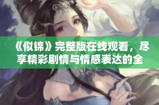 《似锦》完整版在线观看，尽享精彩剧情与情感表达的全新体验