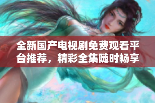 全新国产电视剧免费观看平台推荐，精彩全集随时畅享