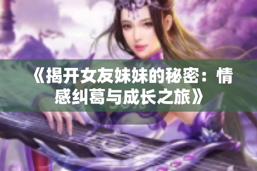 《揭开女友妹妹的秘密：情感纠葛与成长之旅》