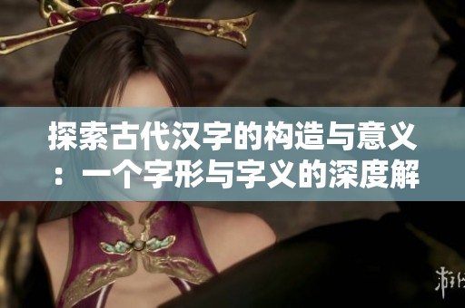 探索古代汉字的构造与意义：一个字形与字义的深度解析
