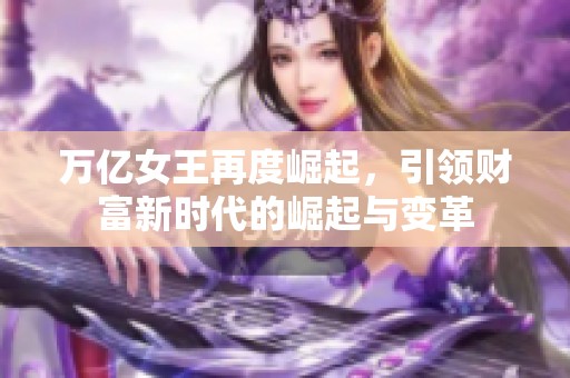 万亿女王再度崛起，引领财富新时代的崛起与变革
