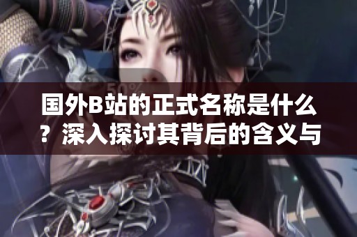 国外B站的正式名称是什么？深入探讨其背后的含义与发展历程