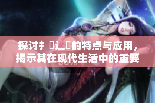 探讨扌喿辶畐的特点与应用，揭示其在现代生活中的重要性