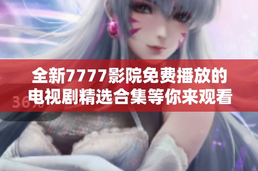 全新7777影院免费播放的电视剧精选合集等你来观看