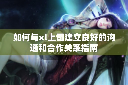 如何与xl上司建立良好的沟通和合作关系指南