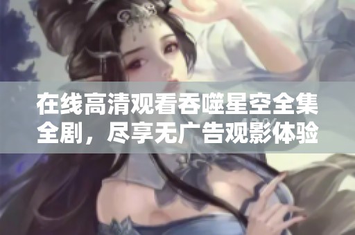 在线高清观看吞噬星空全集全剧，尽享无广告观影体验