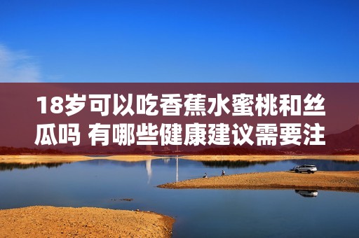 18岁可以吃香蕉水蜜桃和丝瓜吗 有哪些健康建议需要注意