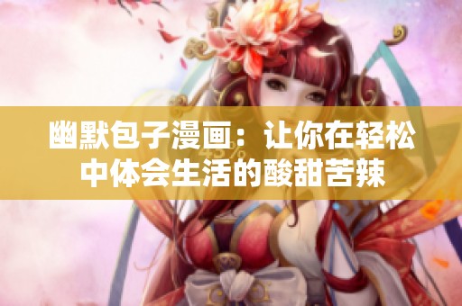 幽默包子漫画：让你在轻松中体会生活的酸甜苦辣
