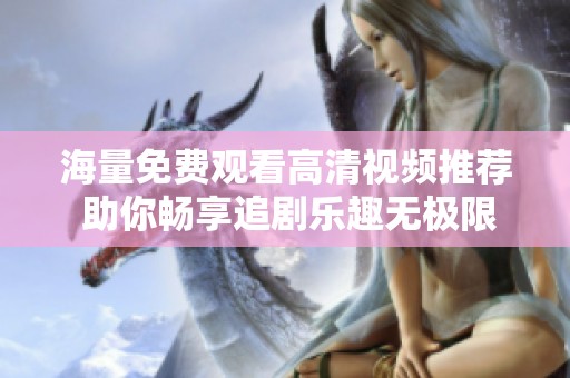 海量免费观看高清视频推荐 助你畅享追剧乐趣无极限