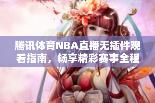 腾讯体育NBA直播无插件观看指南，畅享精彩赛事全程不间断