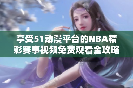 享受51动漫平台的NBA精彩赛事视频免费观看全攻略