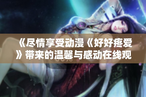 《尽情享受动漫《好好疼爱》带来的温馨与感动在线观赏秘籍》