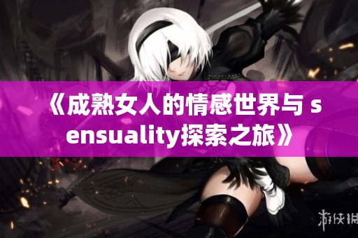 《成熟女人的情感世界与 sensuality探索之旅》