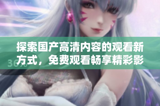 探索国产高清内容的观看新方式，免费观看畅享精彩影视作品