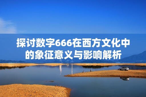 探讨数字666在西方文化中的象征意义与影响解析