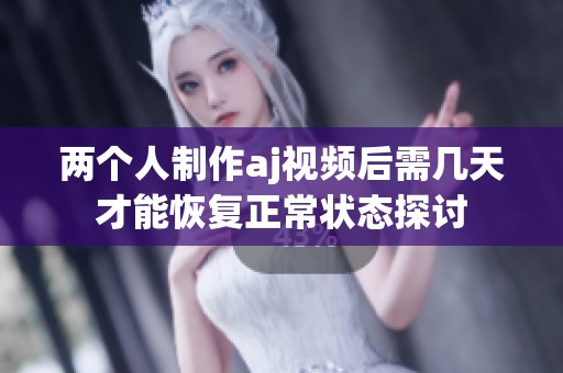 两个人制作aj视频后需几天才能恢复正常状态探讨