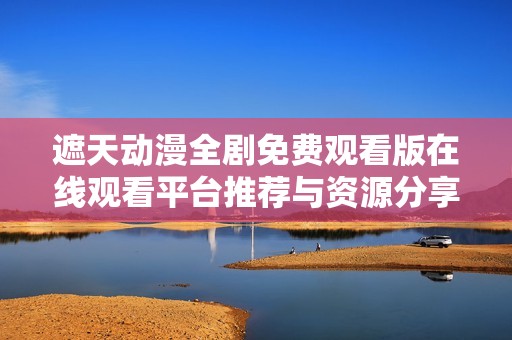 遮天动漫全剧免费观看版在线观看平台推荐与资源分享