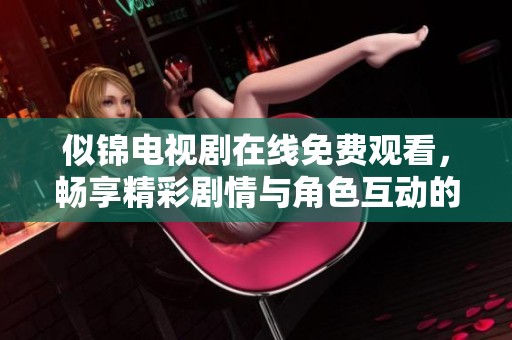 似锦电视剧在线免费观看，畅享精彩剧情与角色互动的完美体验
