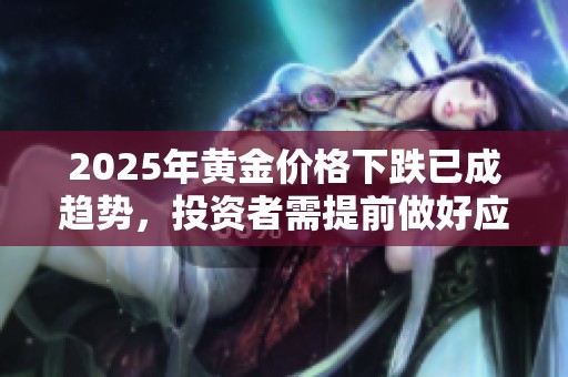 2025年黄金价格下跌已成趋势，投资者需提前做好应对准备