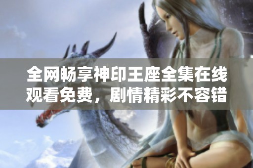 全网畅享神印王座全集在线观看免费，剧情精彩不容错过