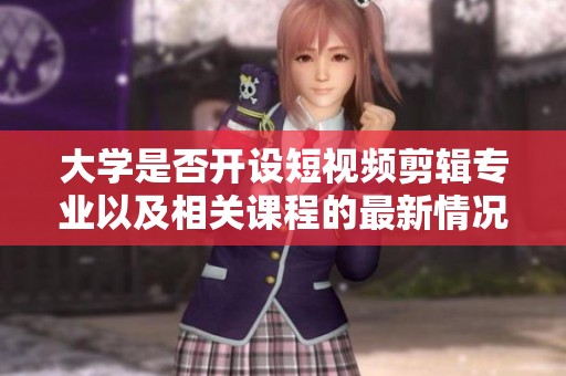 大学是否开设短视频剪辑专业以及相关课程的最新情况揭秘
