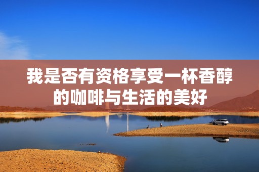 我是否有资格享受一杯香醇的咖啡与生活的美好