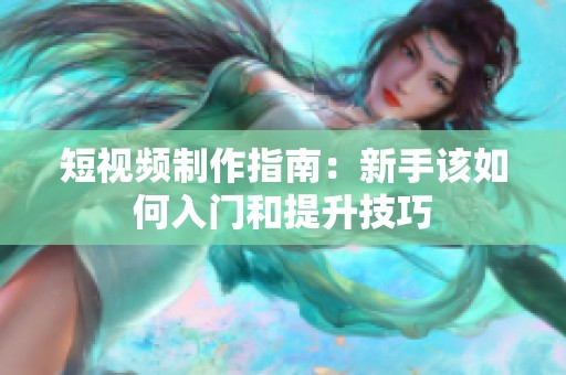 短视频制作指南：新手该如何入门和提升技巧
