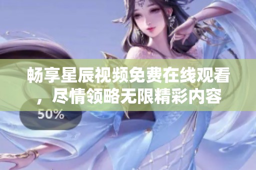 畅享星辰视频免费在线观看，尽情领略无限精彩内容
