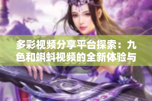 多彩视频分享平台探索：九色和蝌蚪视频的全新体验与内容分析