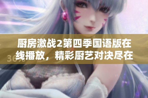厨房激战2第四季国语版在线播放，精彩厨艺对决尽在其中！