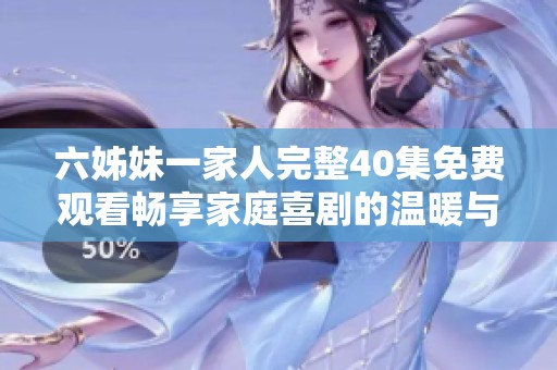 六姊妹一家人完整40集免费观看畅享家庭喜剧的温暖与欢乐