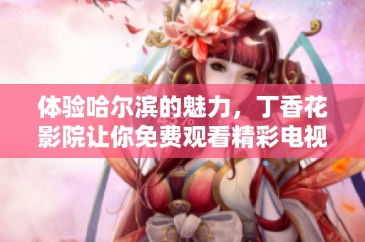 体验哈尔滨的魅力，丁香花影院让你免费观看精彩电视剧内容