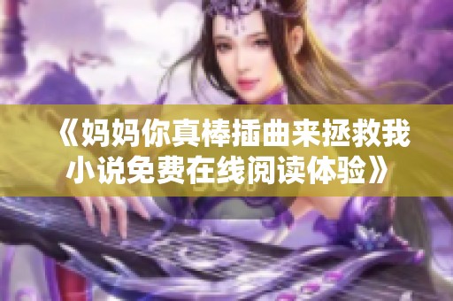 《妈妈你真棒插曲来拯救我小说免费在线阅读体验》