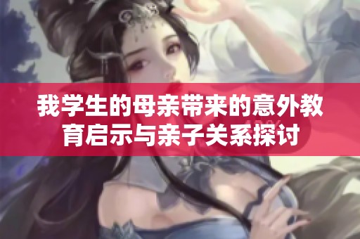我学生的母亲带来的意外教育启示与亲子关系探讨