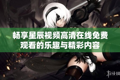 畅享星辰视频高清在线免费观看的乐趣与精彩内容