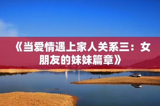 《当爱情遇上家人关系三：女朋友的妹妹篇章》