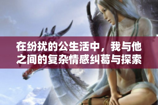 在纷扰的公生活中，我与他之间的复杂情感纠葛与探索
