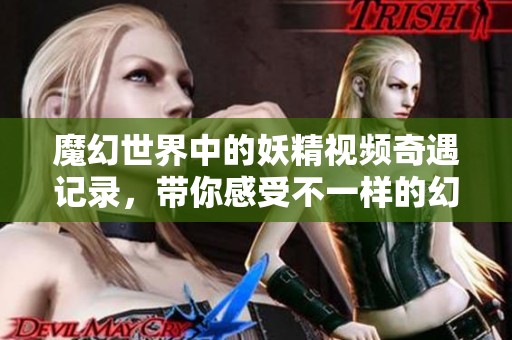 魔幻世界中的妖精视频奇遇记录，带你感受不一样的幻想之旅