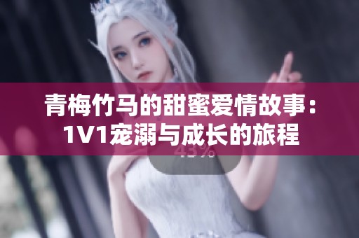 青梅竹马的甜蜜爱情故事：1V1宠溺与成长的旅程
