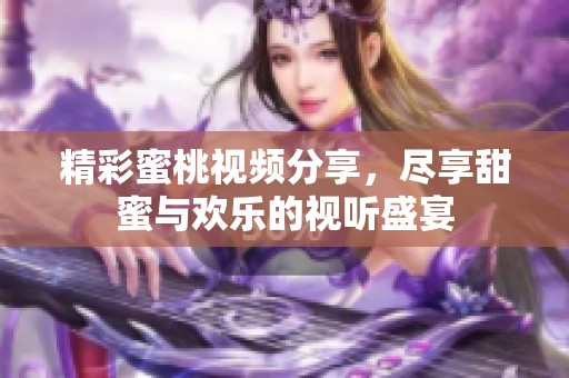 精彩蜜桃视频分享，尽享甜蜜与欢乐的视听盛宴