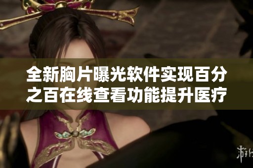 全新胸片曝光软件实现百分之百在线查看功能提升医疗效率