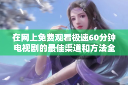 在网上免费观看极速60分钟电视剧的最佳渠道和方法全攻略
