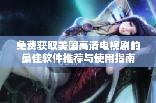 免费获取美国高清电视剧的最佳软件推荐与使用指南