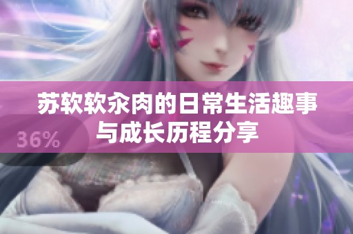 苏软软汆肉的日常生活趣事与成长历程分享